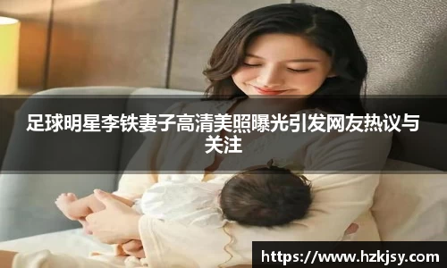 足球明星李铁妻子高清美照曝光引发网友热议与关注