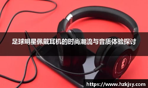 足球明星佩戴耳机的时尚潮流与音质体验探讨