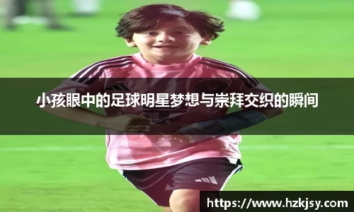小孩眼中的足球明星梦想与崇拜交织的瞬间