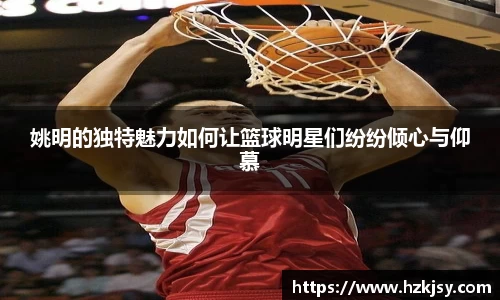 姚明的独特魅力如何让篮球明星们纷纷倾心与仰慕